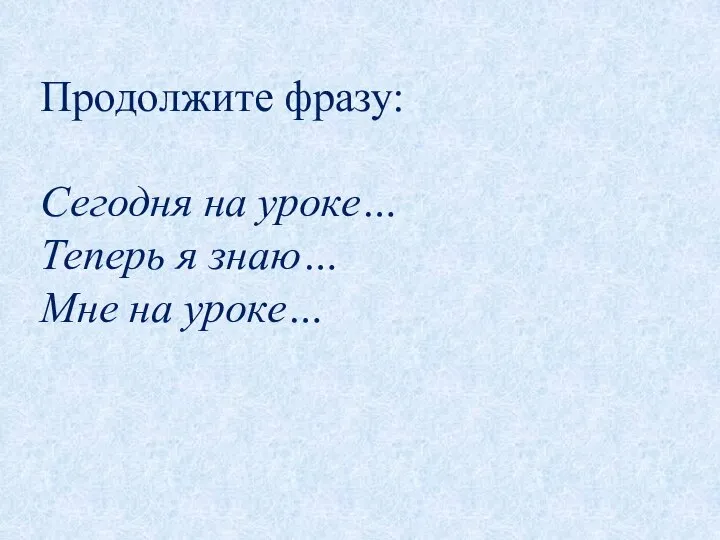 Продолжите фразу: Сегодня на уроке… Теперь я знаю… Мне на уроке…