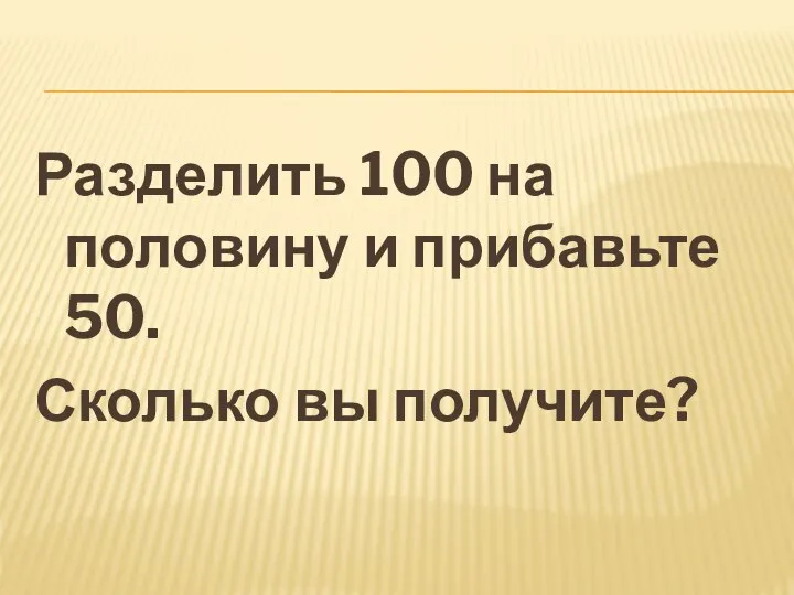 Разделить 100 на половину и прибавьте 50. Сколько вы получите?