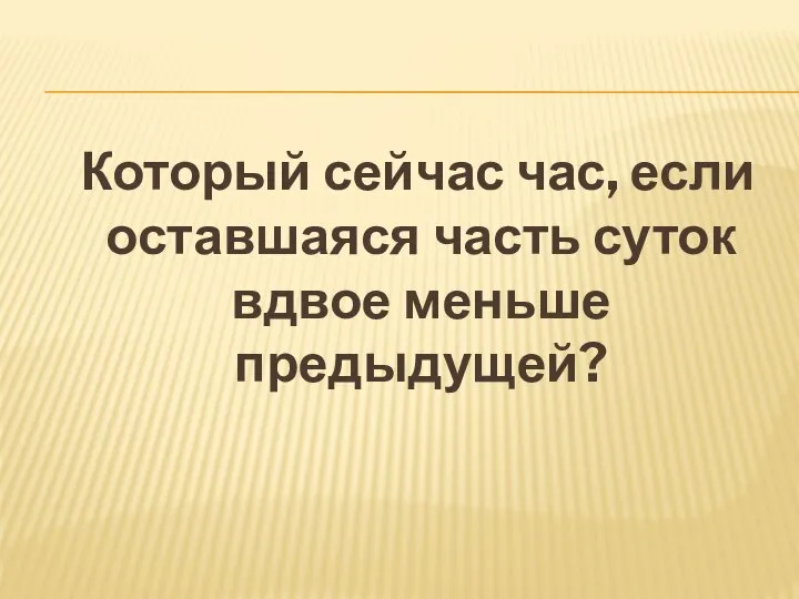 Который сейчас час, если оставшаяся часть суток вдвое меньше предыдущей?