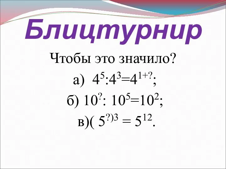 Блицтурнир Чтобы это значило? а) 45:43=41+?; б) 10?: 105=102; в)( 5?)3 = 512.