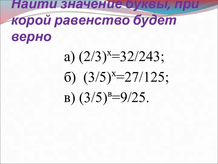 Найти значение буквы, при корой равенство будет верно а) (2/3)х=32/243; б) (3/5)х=27/125; в) (3/5)в=9/25.