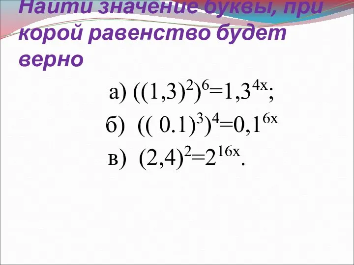 Найти значение буквы, при корой равенство будет верно а) ((1,3)2)6=1,34х; б) (( 0.1)3)4=0,16х в) (2,4)2=216х.