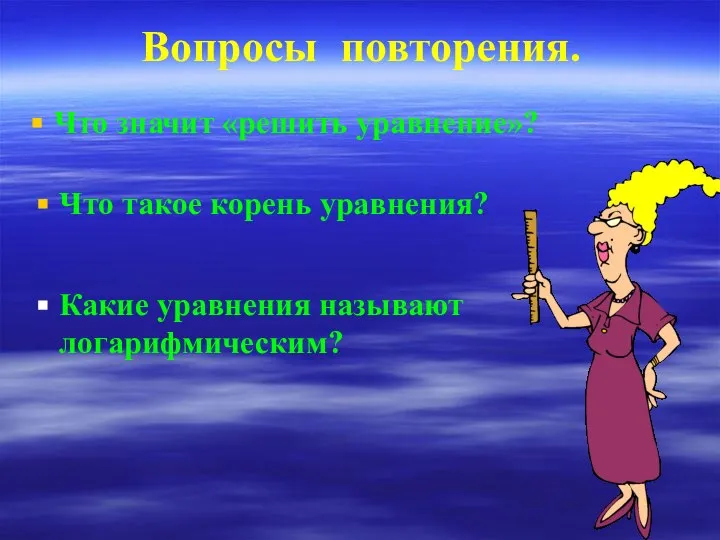 Что значит «решить уравнение»? Вопросы повторения. Что такое корень уравнения? Какие уравнения называют логарифмическим?