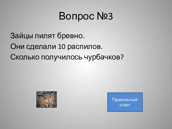 Вопрос №3 Зайцы пилят бревно. Они сделали 10 распилов. Сколько получилось чурбачков? 11 Правильный ответ