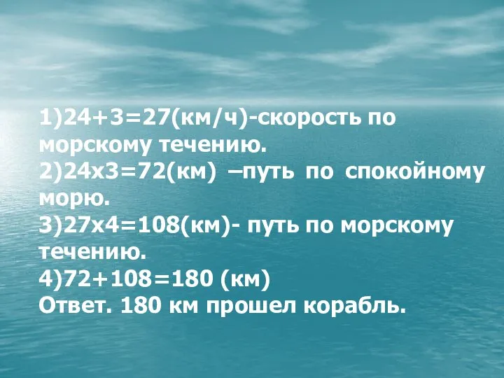 1)24+3=27(км/ч)-скорость по морскому течению. 2)24х3=72(км) –путь по спокойному морю. 3)27х4=108(км)- путь