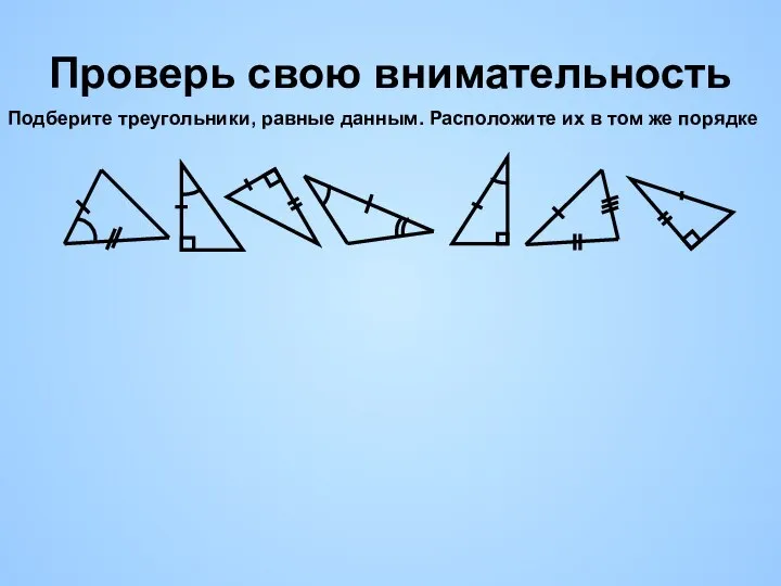 Проверь свою внимательность Подберите треугольники, равные данным. Расположите их в том же порядке