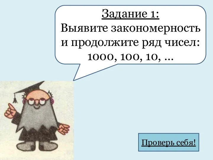 Задание 1: Выявите закономерность и продолжите ряд чисел: 1000, 100, 10, … Проверь себя!