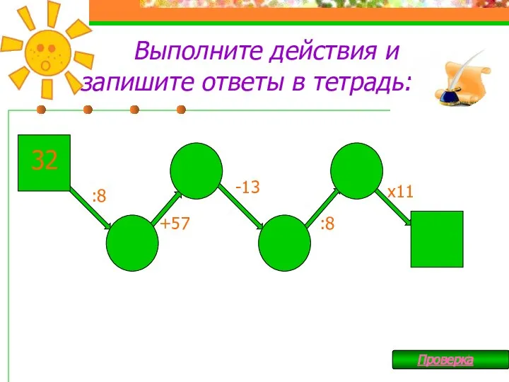 Выполните действия и запишите ответы в тетрадь: 32 :8 +57 -13 :8 х11 Проверка