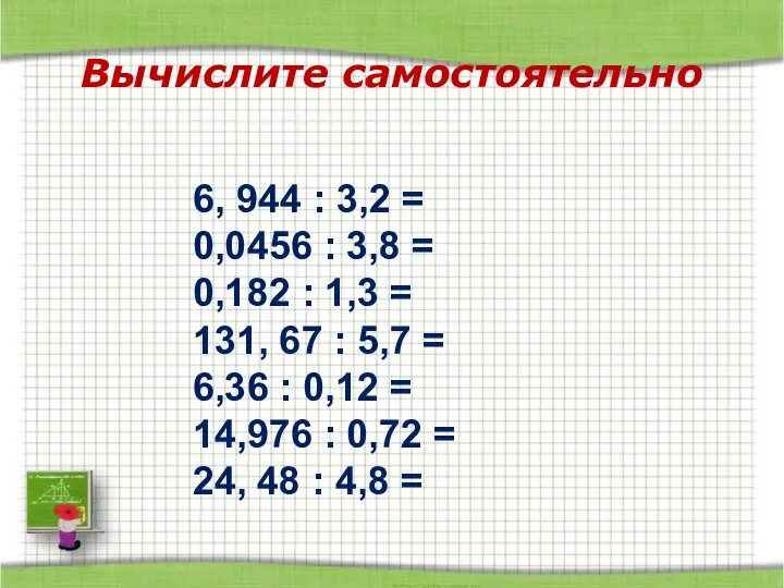 Вычислите самостоятельно 6, 944 : 3,2 = 0,0456 : 3,8 =