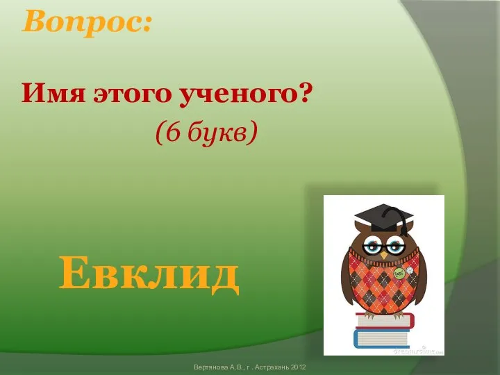 Вопрос: Имя этого ученого? (6 букв) Евклид Вертянова А.В., г . Астрахань 2012