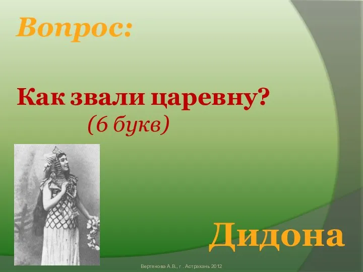 Вопрос: Как звали царевну? (6 букв) Дидона Вертянова А.В., г . Астрахань 2012