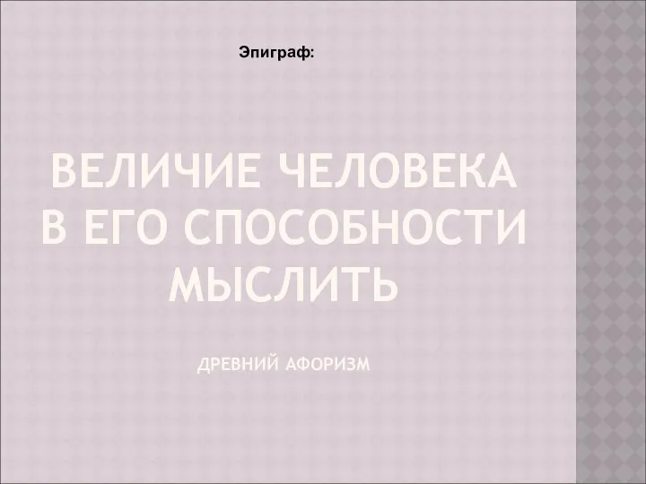 ВЕЛИЧИЕ ЧЕЛОВЕКА В ЕГО СПОСОБНОСТИ МЫСЛИТЬ ДРЕВНИЙ АФОРИЗМ Эпиграф: