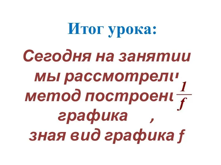 Итог урока: Сегодня на занятии мы рассмотрели метод построения графика , зная вид графика f