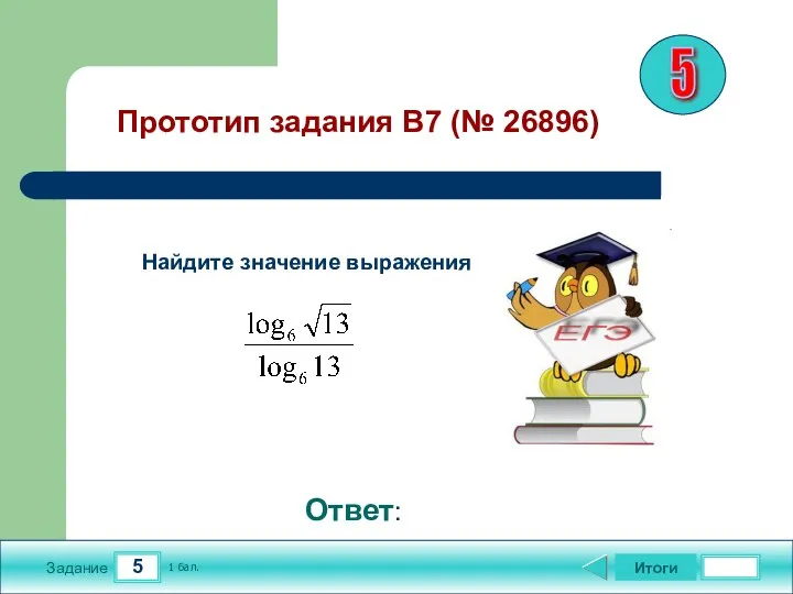 5 Задание Итоги 1 бал. Ответ: Прототип задания B7 (№ 26896) Найдите значение выражения 5