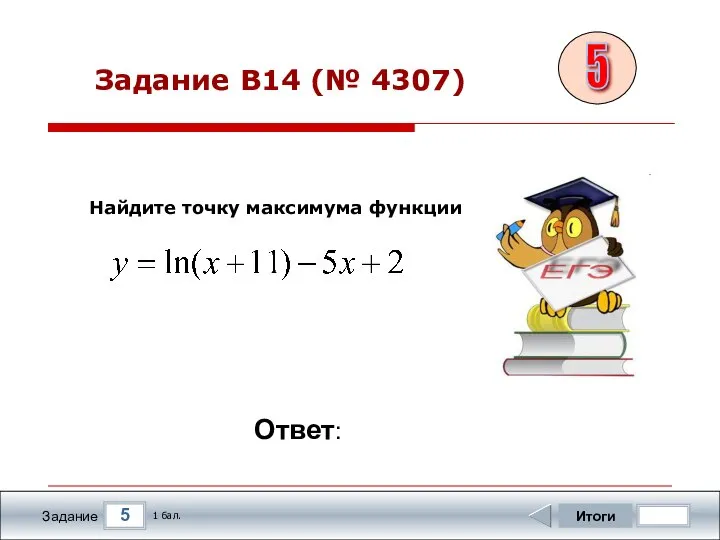 5 Задание Итоги 1 бал. Ответ: Найдите точку максимума функции Задание B14 (№ 4307) 5