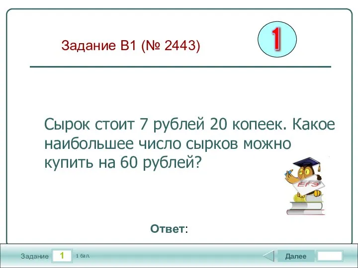 1 Задание Далее 1 бал. Ответ: Сырок стоит 7 рублей 20