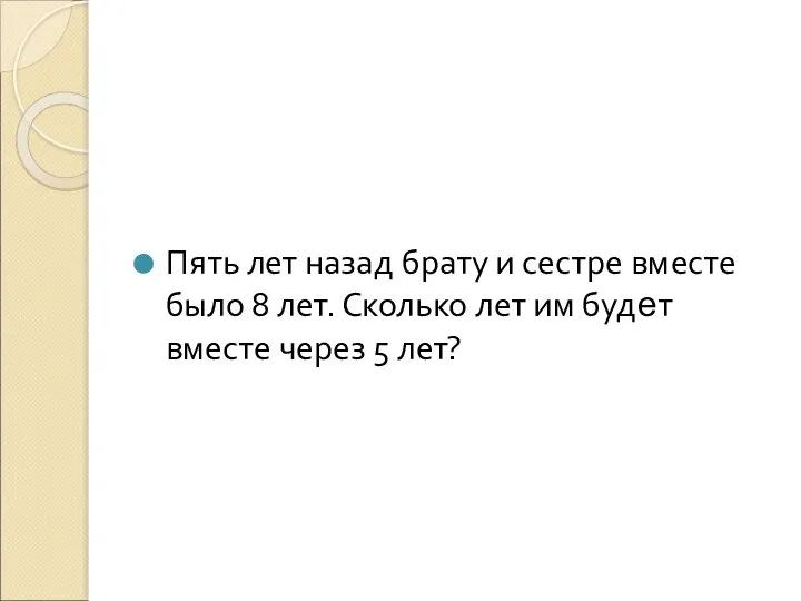 Пять лет назад брату и сестре вместе было 8 лет. Сколько