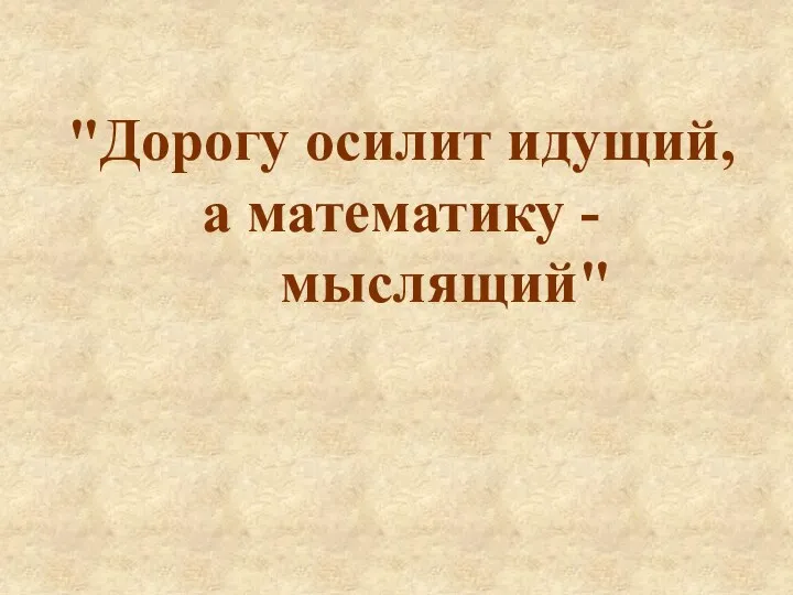 "Дорогу осилит идущий, а математику - мыслящий"