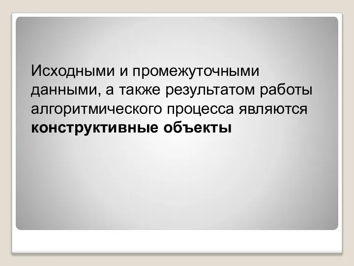 Исходными и промежуточными данными, а также результатом работы алгоритмического процесса являются конструктивные объекты