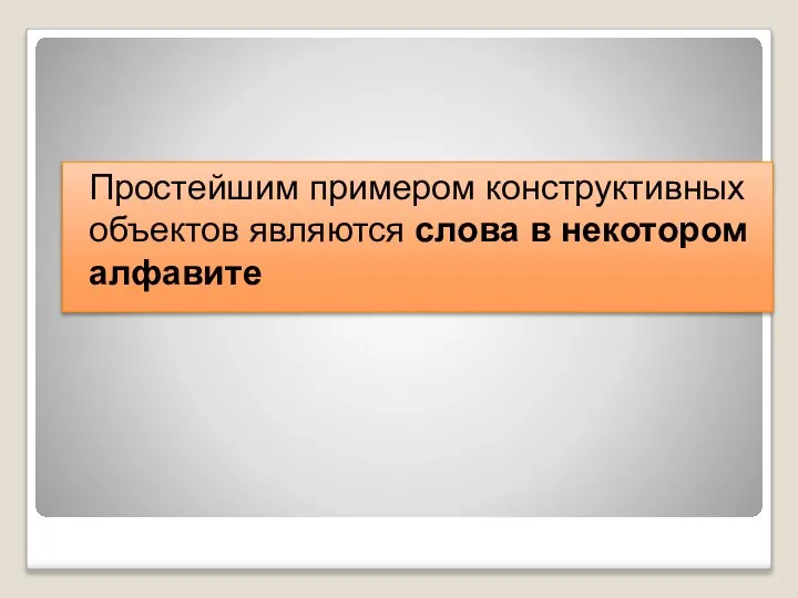 Простейшим примером конструктивных объектов являются слова в некотором алфавите