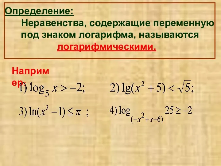 Определение: Неравенства, содержащие переменную под знаком логарифма, называются логарифмическими. Например: