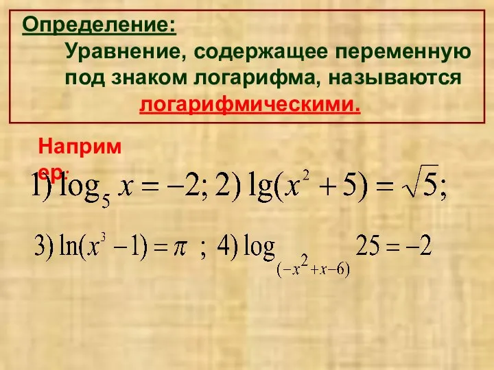 Определение: Уравнение, содержащее переменную под знаком логарифма, называются логарифмическими. Например: