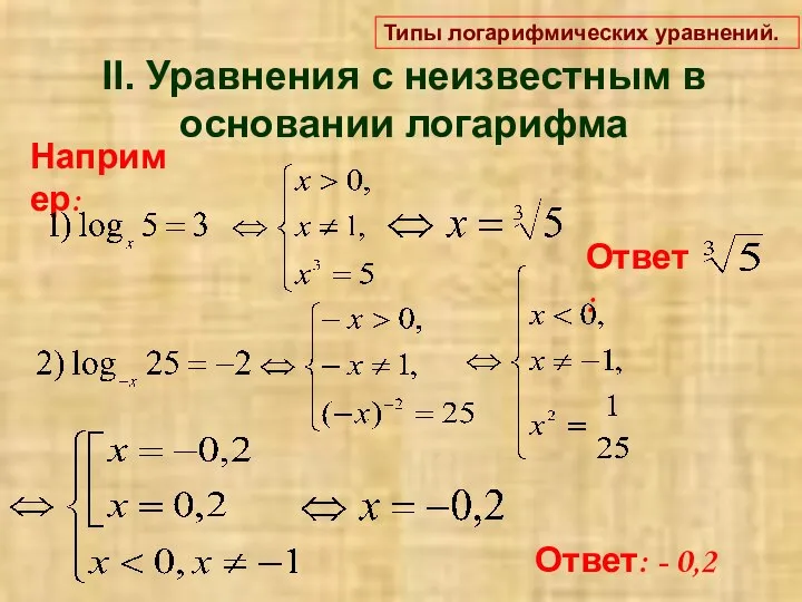 II. Уравнения с неизвестным в основании логарифма Например: Ответ: Ответ: - 0,2 Типы логарифмических уравнений.