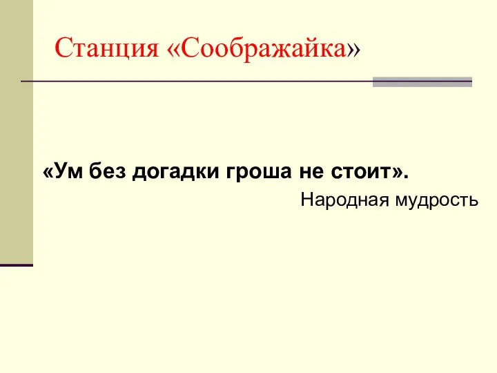 Станция «Соображайка» «Ум без догадки гроша не стоит». Народная мудрость