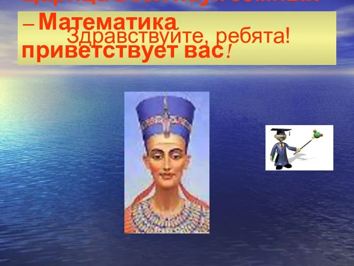 Царица всех наук земных – Математика приветствует вас! Здравствуйте, ребята!