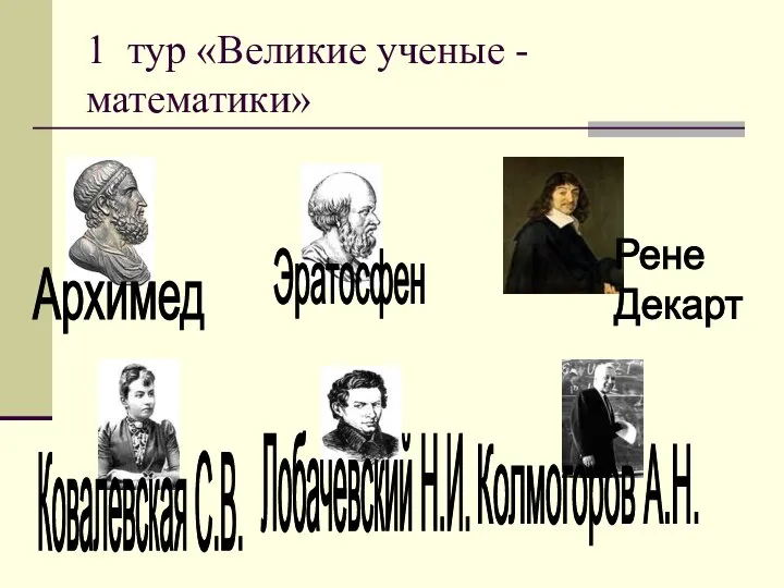 1 тур «Великие ученые - математики» Архимед Эратосфен Рене Декарт Ковалевская С.В. Лобачевский Н.И. Колмогоров А.Н.