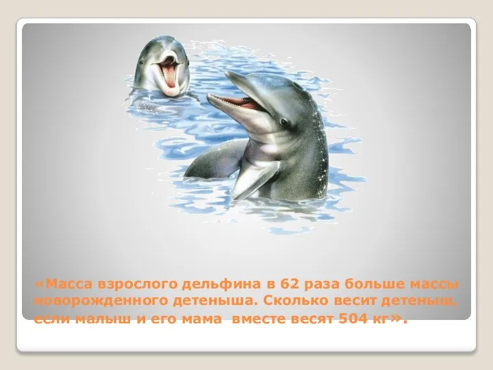 «Масса взрослого дельфина в 62 раза больше массы новорожденного детеныша. Сколько