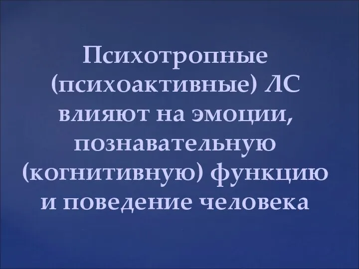 Психотропные (психоактивные) ЛС влияют на эмоции, познавательную (когнитивную) функцию и поведение человека