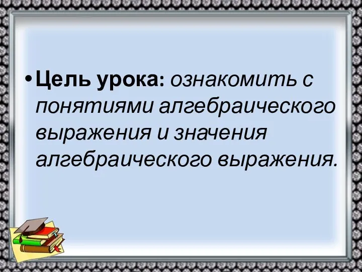 Цель урока: ознакомить с понятиями алгебраического выражения и значения алгебраического выражения.