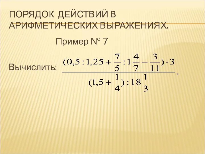 ПОРЯДОК ДЕЙСТВИЙ В АРИФМЕТИЧЕСКИХ ВЫРАЖЕНИЯХ. Пример № 7 Вычислить: