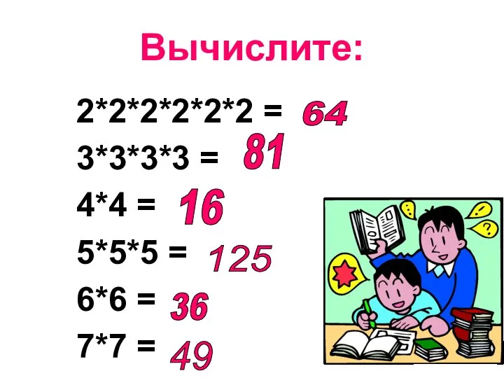 Вычислите: 2*2*2*2*2*2 = 3*3*3*3 = 4*4 = 5*5*5 = 6*6 =