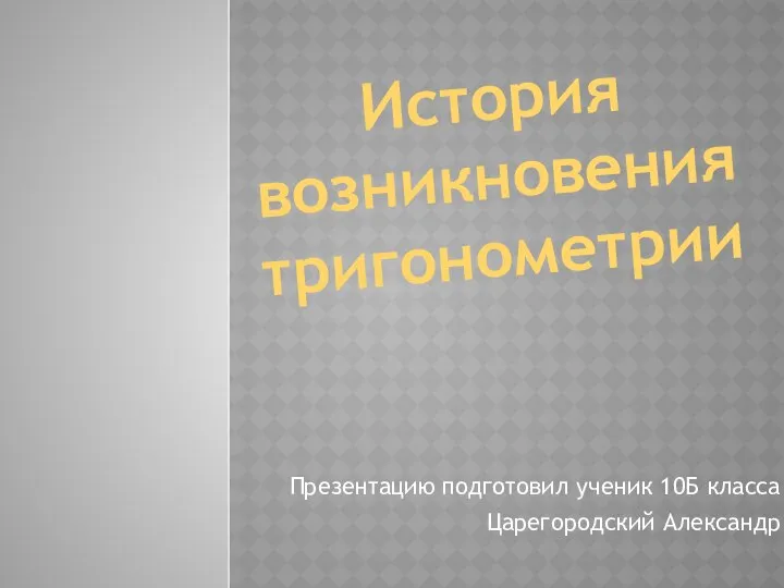 История возникновения тригонометрии Презентацию подготовил ученик 10Б класса Царегородский Александр