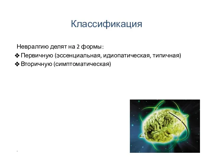 Классификация Невралгию делят на 2 формы: Первичную (эссенциальная, идиопатическая, типичная) Вторичную (симптоматическая) *