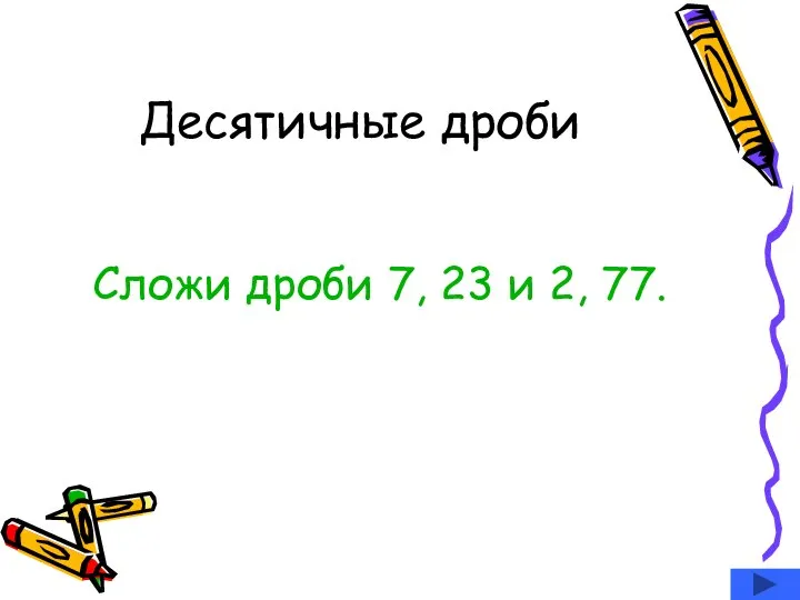 Десятичные дроби Сложи дроби 7, 23 и 2, 77.