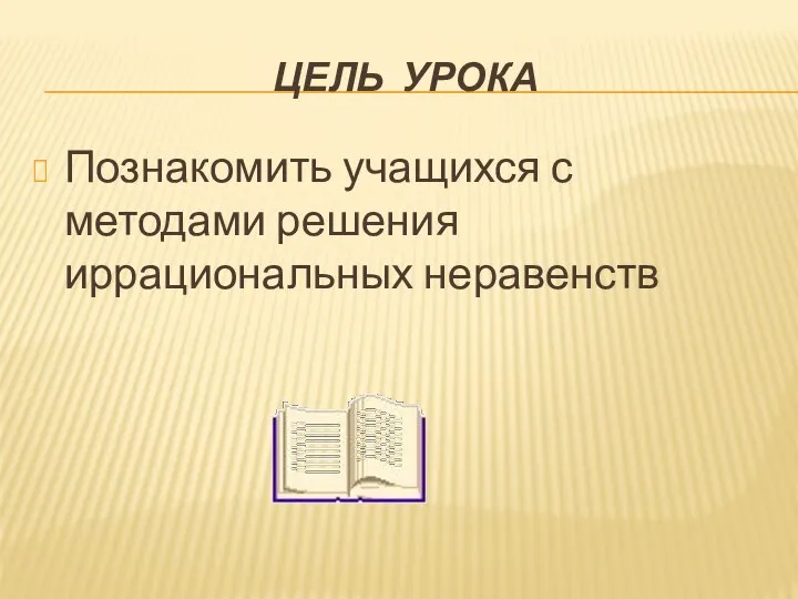 ЦЕЛЬ УРОКА Познакомить учащихся с методами решения иррациональных неравенств