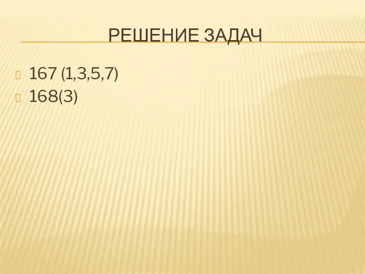 РЕШЕНИЕ ЗАДАЧ 167 (1,3,5,7) 168(3)