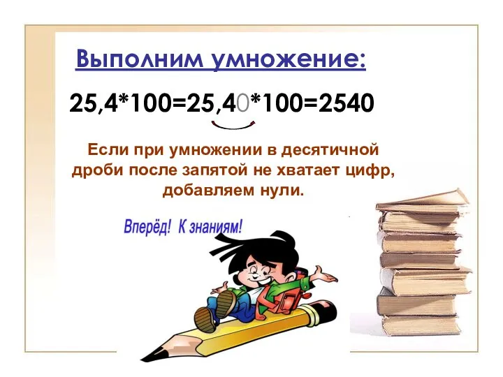 Выполним умножение: 25,4*100=25,40*100=2540 Если при умножении в десятичной дроби после запятой не хватает цифр, добавляем нули.