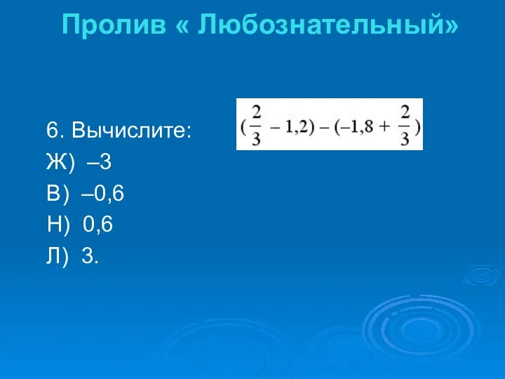 6. Вычислите: Ж) –3 В) –0,6 Н) 0,6 Л) 3. Пролив « Любознательный»