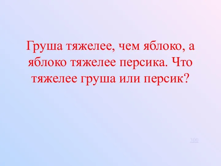 Груша тяжелее, чем яблоко, а яблоко тяжелее персика. Что тяжелее груша или персик? 300