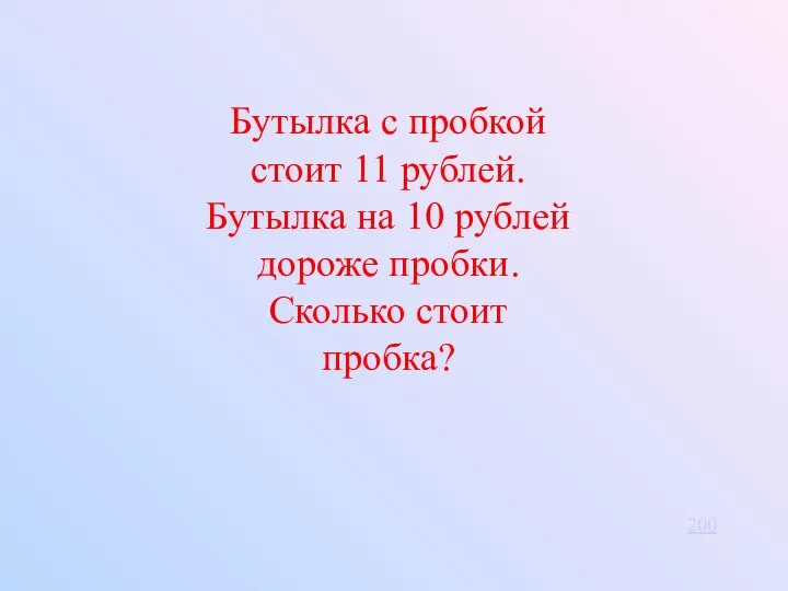 Бутылка с пробкой стоит 11 рублей. Бутылка на 10 рублей дороже пробки. Сколько стоит пробка? 200