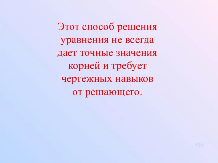 Этот способ решения уравнения не всегда дает точные значения корней и