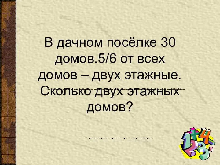 В дачном посёлке 30 домов.5/6 от всех домов – двух этажные. Сколько двух этажных домов?