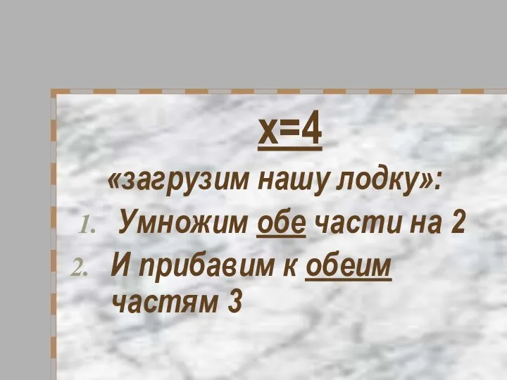 х=4 «загрузим нашу лодку»: Умножим обе части на 2 И прибавим к обеим частям 3