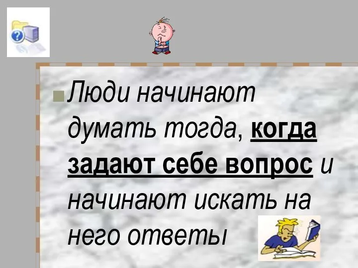 Люди начинают думать тогда, когда задают себе вопрос и начинают искать на него ответы