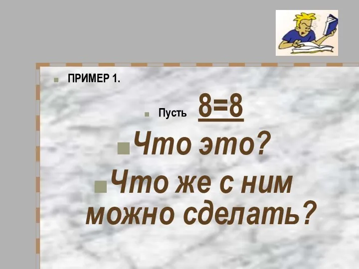 ПРИМЕР 1. Пусть 8=8 Что это? Что же с ним можно сделать?