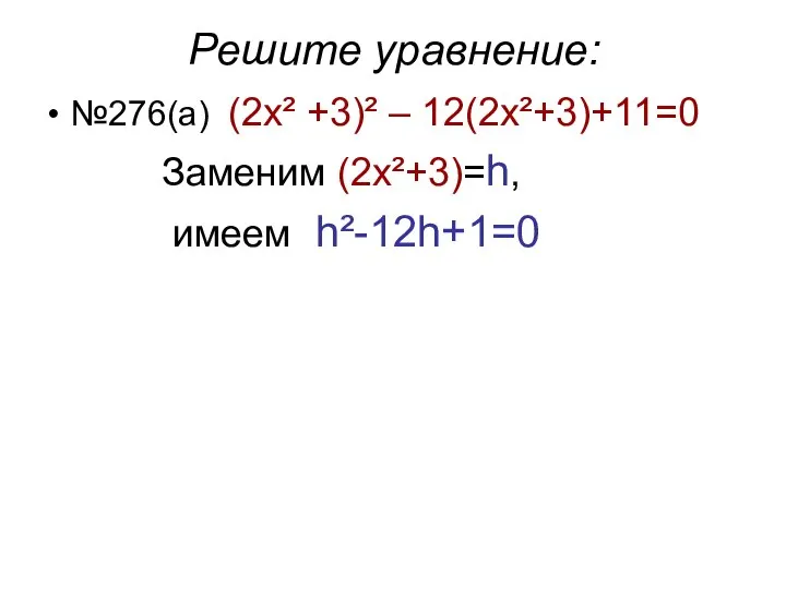 Решите уравнение: №276(а) (2х² +3)² – 12(2х²+3)+11=0 Заменим (2х²+3)=h, имеем h²-12h+1=0